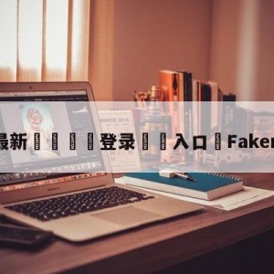 💥最新🍖登录⛔️入口⛎Faker赛后采访