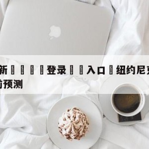 💥最新🍖登录⛔️入口⛎纽约尼克斯vs洛杉矶湖人赛前预测