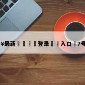 💥最新🍖登录⛔️入口⛎7号的edg