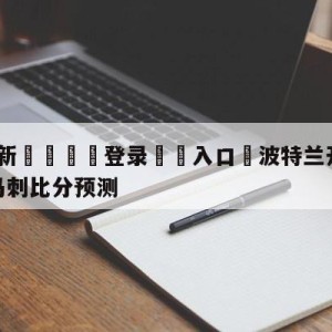 💥最新🍖登录⛔️入口⛎波特兰开拓者vs圣安东尼奥马刺比分预测