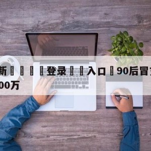 💥最新🍖登录⛔️入口⛎90后冒充老中医卖壮阳药赚900万